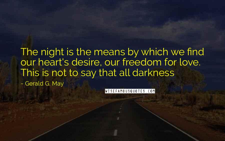 Gerald G. May Quotes: The night is the means by which we find our heart's desire, our freedom for love. This is not to say that all darkness