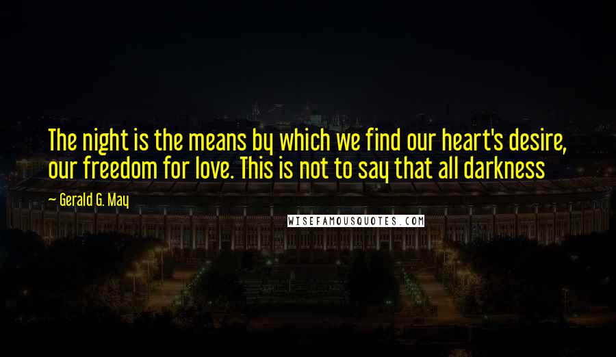 Gerald G. May Quotes: The night is the means by which we find our heart's desire, our freedom for love. This is not to say that all darkness