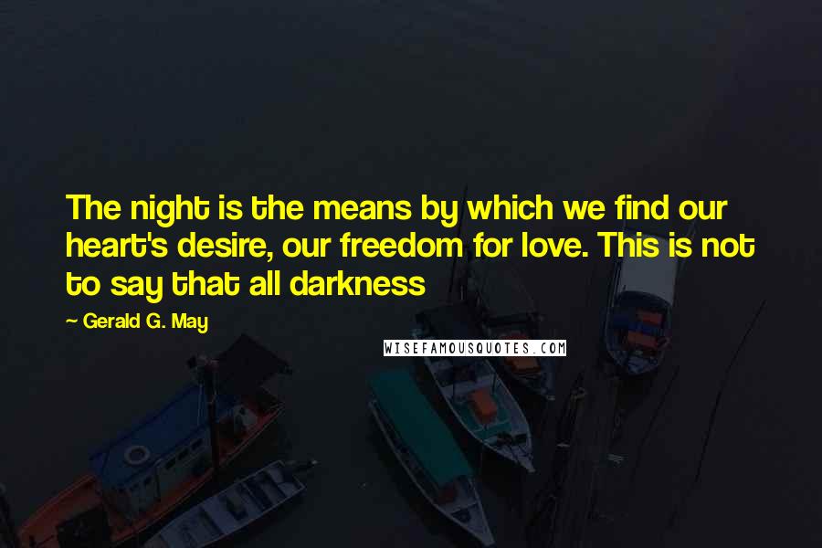 Gerald G. May Quotes: The night is the means by which we find our heart's desire, our freedom for love. This is not to say that all darkness