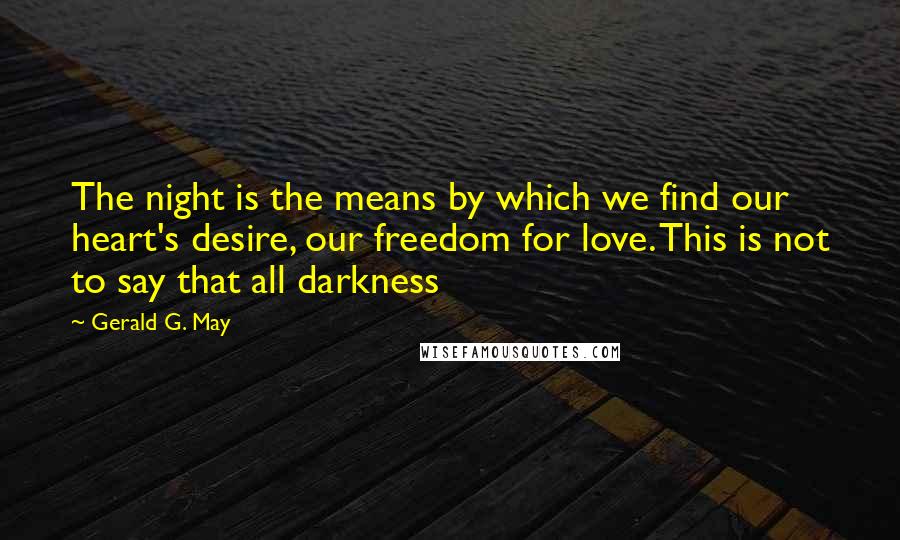 Gerald G. May Quotes: The night is the means by which we find our heart's desire, our freedom for love. This is not to say that all darkness