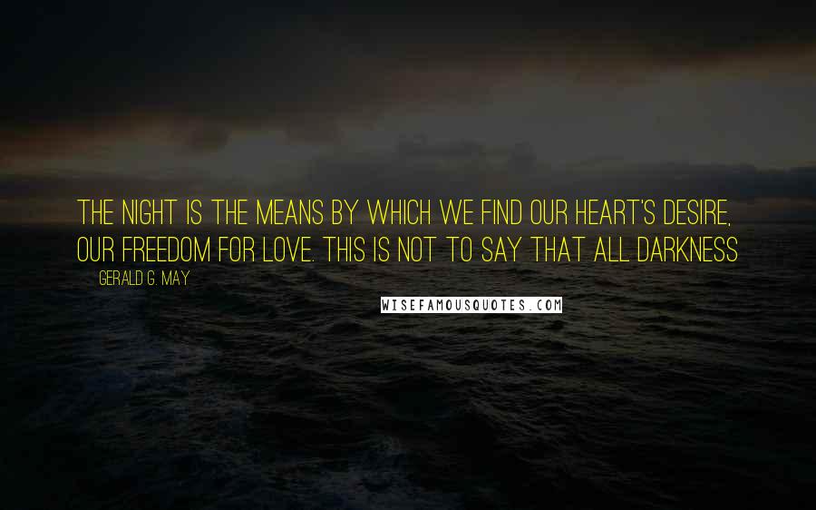 Gerald G. May Quotes: The night is the means by which we find our heart's desire, our freedom for love. This is not to say that all darkness