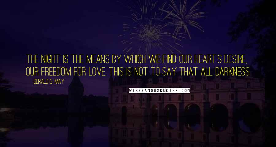 Gerald G. May Quotes: The night is the means by which we find our heart's desire, our freedom for love. This is not to say that all darkness