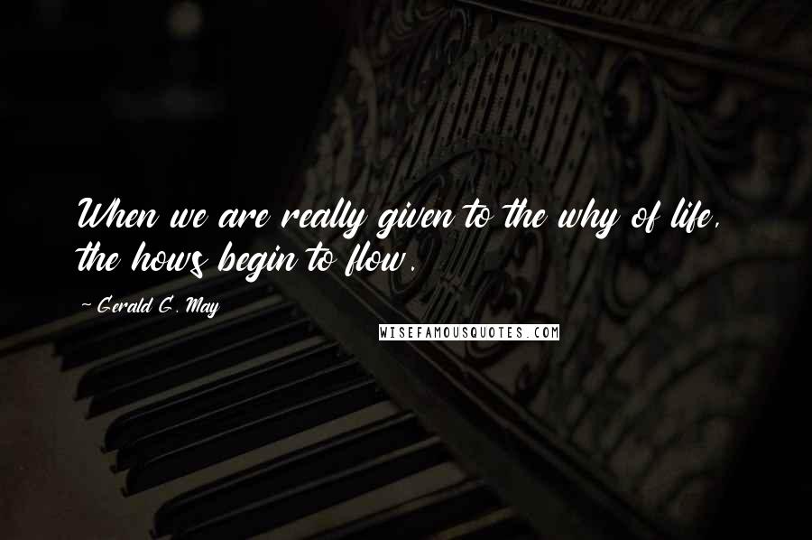 Gerald G. May Quotes: When we are really given to the why of life, the hows begin to flow.