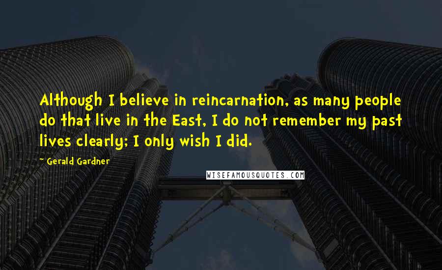 Gerald Gardner Quotes: Although I believe in reincarnation, as many people do that live in the East, I do not remember my past lives clearly; I only wish I did.