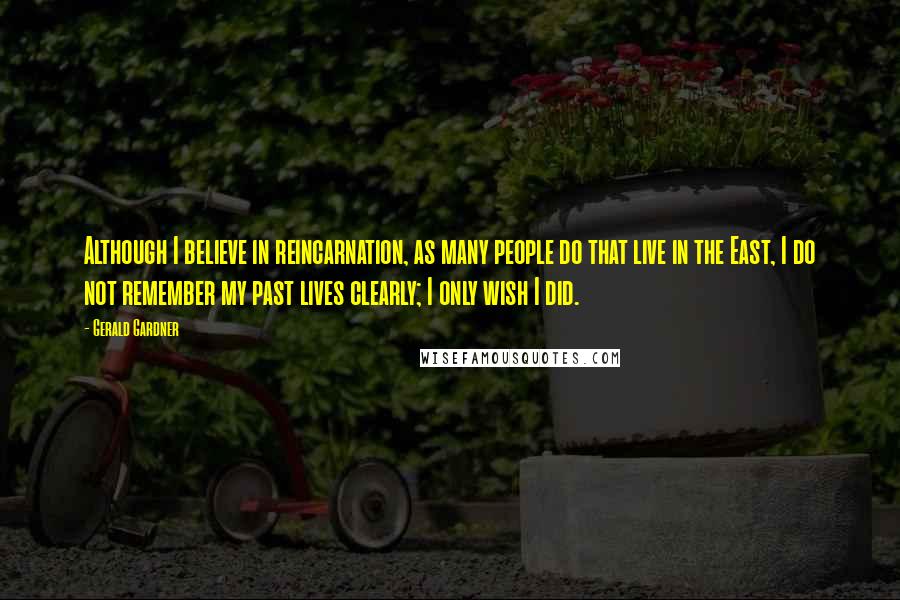 Gerald Gardner Quotes: Although I believe in reincarnation, as many people do that live in the East, I do not remember my past lives clearly; I only wish I did.