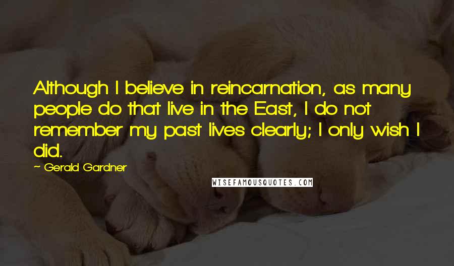 Gerald Gardner Quotes: Although I believe in reincarnation, as many people do that live in the East, I do not remember my past lives clearly; I only wish I did.