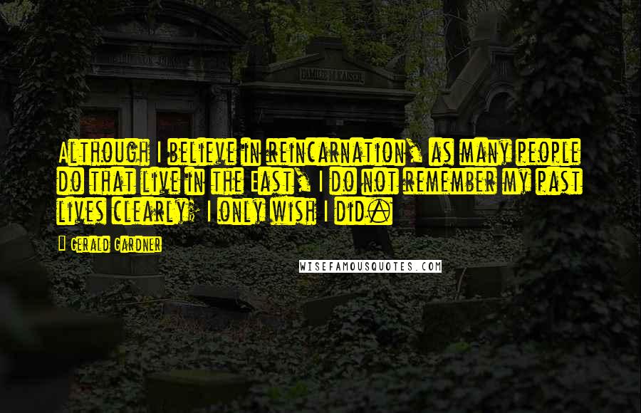 Gerald Gardner Quotes: Although I believe in reincarnation, as many people do that live in the East, I do not remember my past lives clearly; I only wish I did.