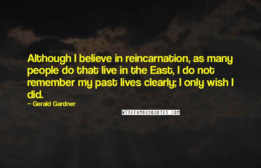 Gerald Gardner Quotes: Although I believe in reincarnation, as many people do that live in the East, I do not remember my past lives clearly; I only wish I did.