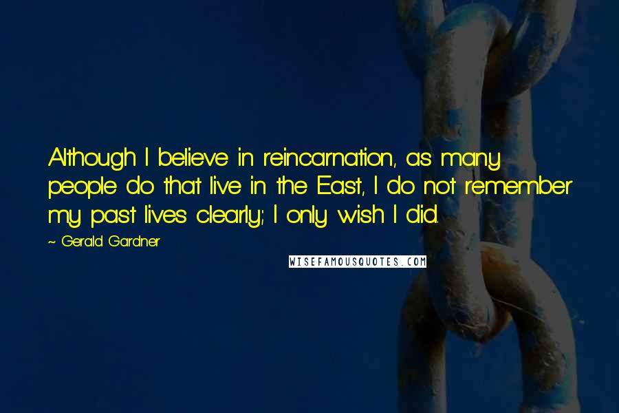 Gerald Gardner Quotes: Although I believe in reincarnation, as many people do that live in the East, I do not remember my past lives clearly; I only wish I did.