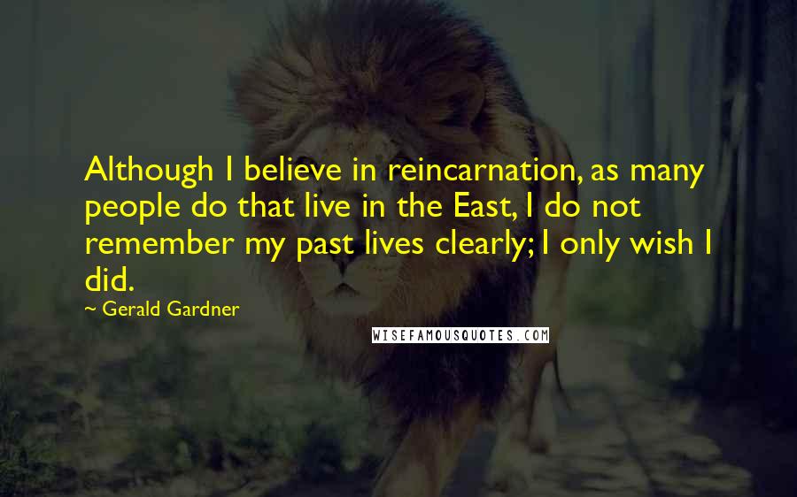 Gerald Gardner Quotes: Although I believe in reincarnation, as many people do that live in the East, I do not remember my past lives clearly; I only wish I did.