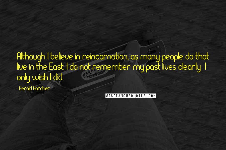 Gerald Gardner Quotes: Although I believe in reincarnation, as many people do that live in the East, I do not remember my past lives clearly; I only wish I did.