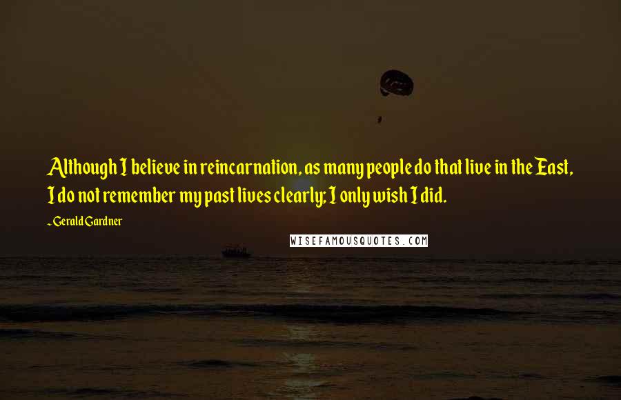 Gerald Gardner Quotes: Although I believe in reincarnation, as many people do that live in the East, I do not remember my past lives clearly; I only wish I did.