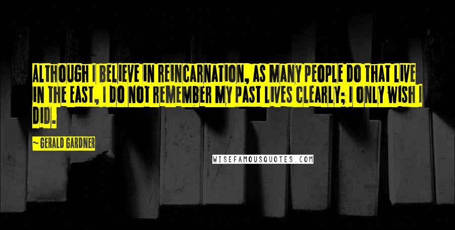 Gerald Gardner Quotes: Although I believe in reincarnation, as many people do that live in the East, I do not remember my past lives clearly; I only wish I did.