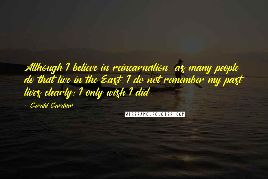 Gerald Gardner Quotes: Although I believe in reincarnation, as many people do that live in the East, I do not remember my past lives clearly; I only wish I did.