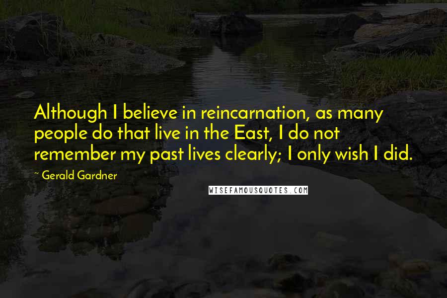 Gerald Gardner Quotes: Although I believe in reincarnation, as many people do that live in the East, I do not remember my past lives clearly; I only wish I did.