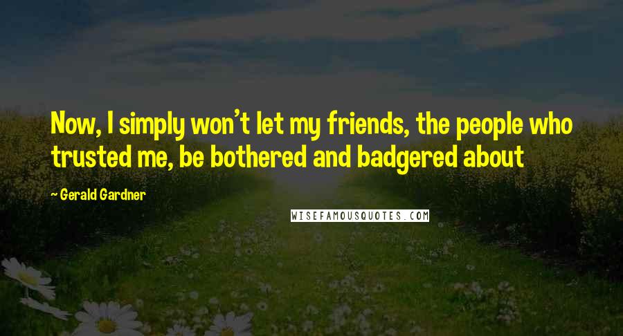 Gerald Gardner Quotes: Now, I simply won't let my friends, the people who trusted me, be bothered and badgered about