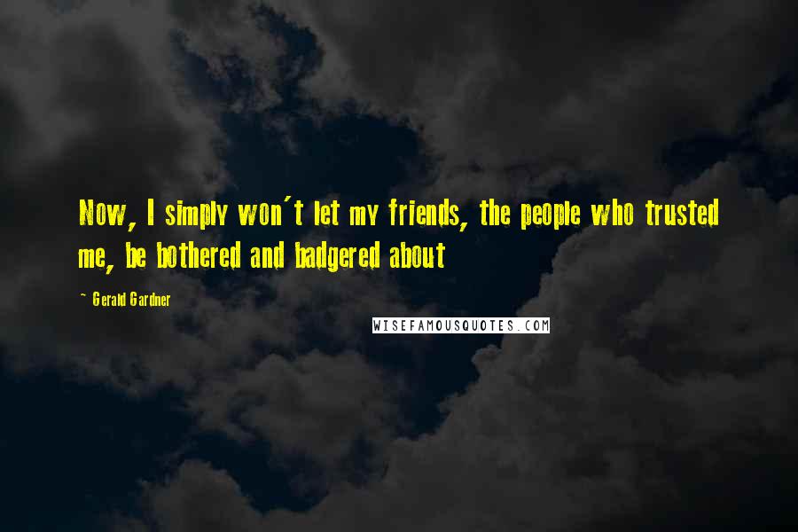 Gerald Gardner Quotes: Now, I simply won't let my friends, the people who trusted me, be bothered and badgered about