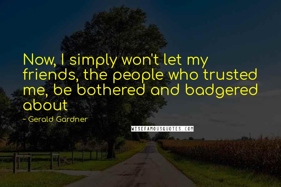 Gerald Gardner Quotes: Now, I simply won't let my friends, the people who trusted me, be bothered and badgered about