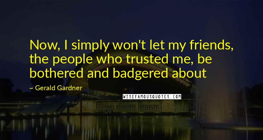 Gerald Gardner Quotes: Now, I simply won't let my friends, the people who trusted me, be bothered and badgered about