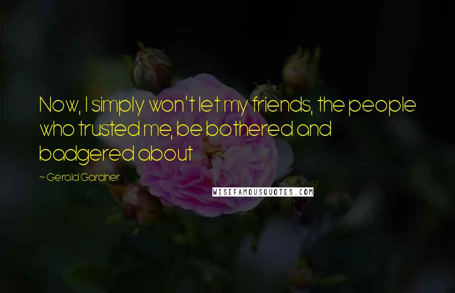 Gerald Gardner Quotes: Now, I simply won't let my friends, the people who trusted me, be bothered and badgered about