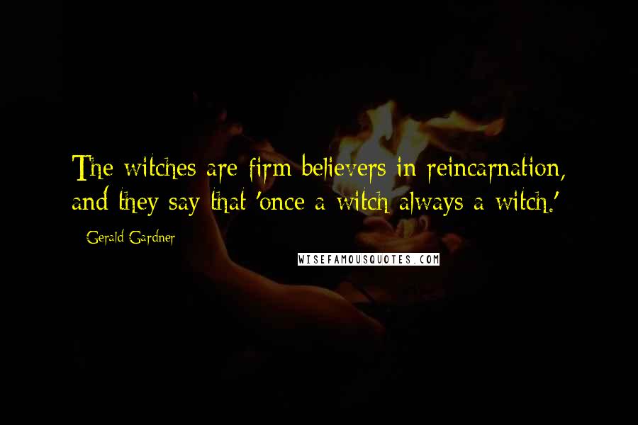 Gerald Gardner Quotes: The witches are firm believers in reincarnation, and they say that 'once a witch always a witch.'