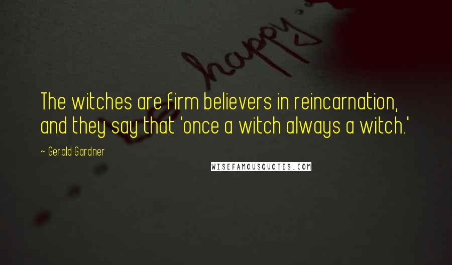 Gerald Gardner Quotes: The witches are firm believers in reincarnation, and they say that 'once a witch always a witch.'