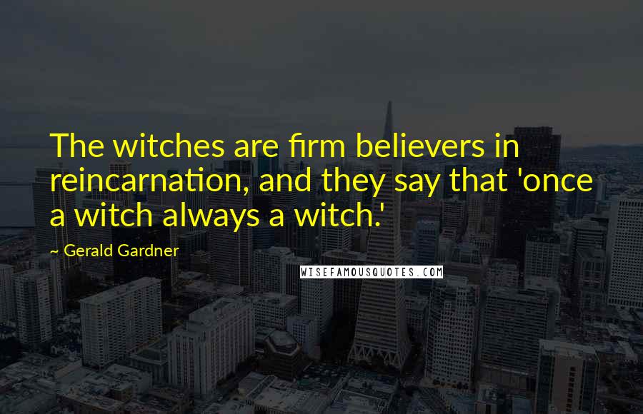 Gerald Gardner Quotes: The witches are firm believers in reincarnation, and they say that 'once a witch always a witch.'