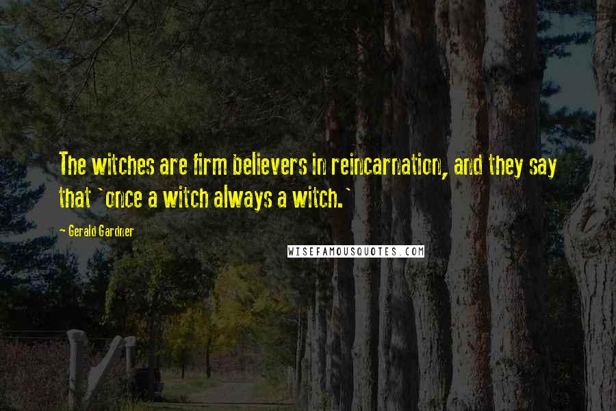 Gerald Gardner Quotes: The witches are firm believers in reincarnation, and they say that 'once a witch always a witch.'