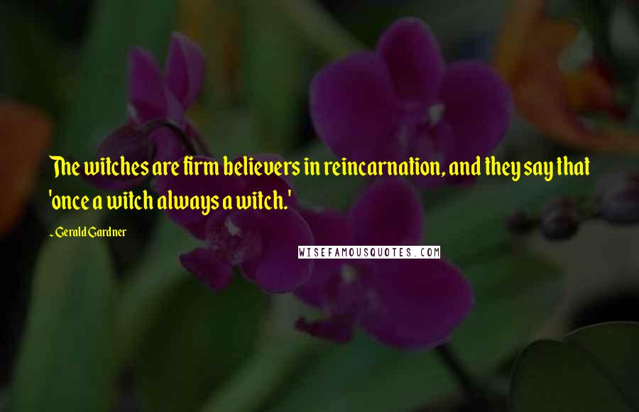 Gerald Gardner Quotes: The witches are firm believers in reincarnation, and they say that 'once a witch always a witch.'