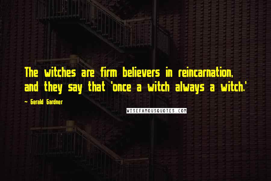 Gerald Gardner Quotes: The witches are firm believers in reincarnation, and they say that 'once a witch always a witch.'