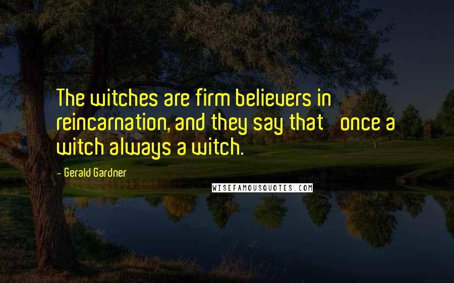 Gerald Gardner Quotes: The witches are firm believers in reincarnation, and they say that 'once a witch always a witch.'