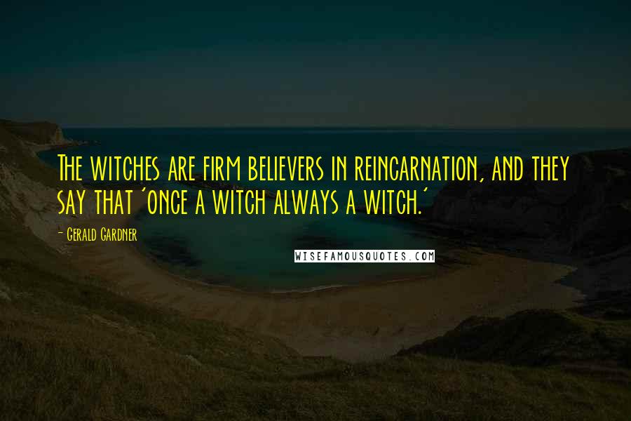 Gerald Gardner Quotes: The witches are firm believers in reincarnation, and they say that 'once a witch always a witch.'