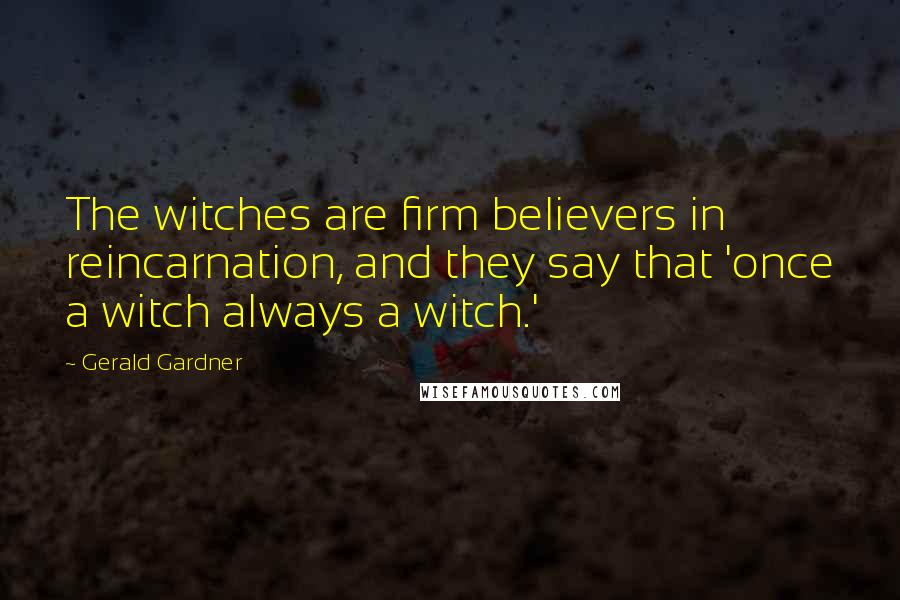 Gerald Gardner Quotes: The witches are firm believers in reincarnation, and they say that 'once a witch always a witch.'