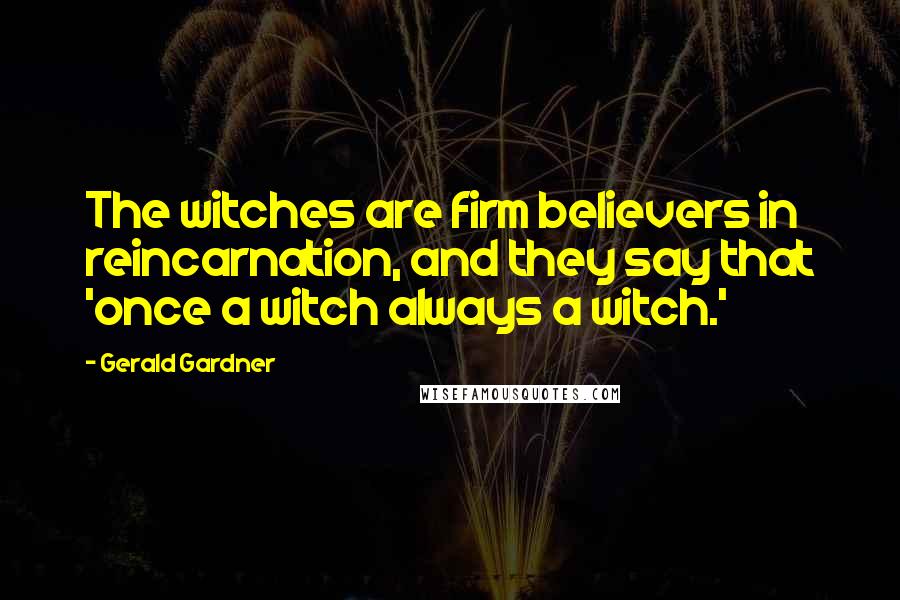 Gerald Gardner Quotes: The witches are firm believers in reincarnation, and they say that 'once a witch always a witch.'