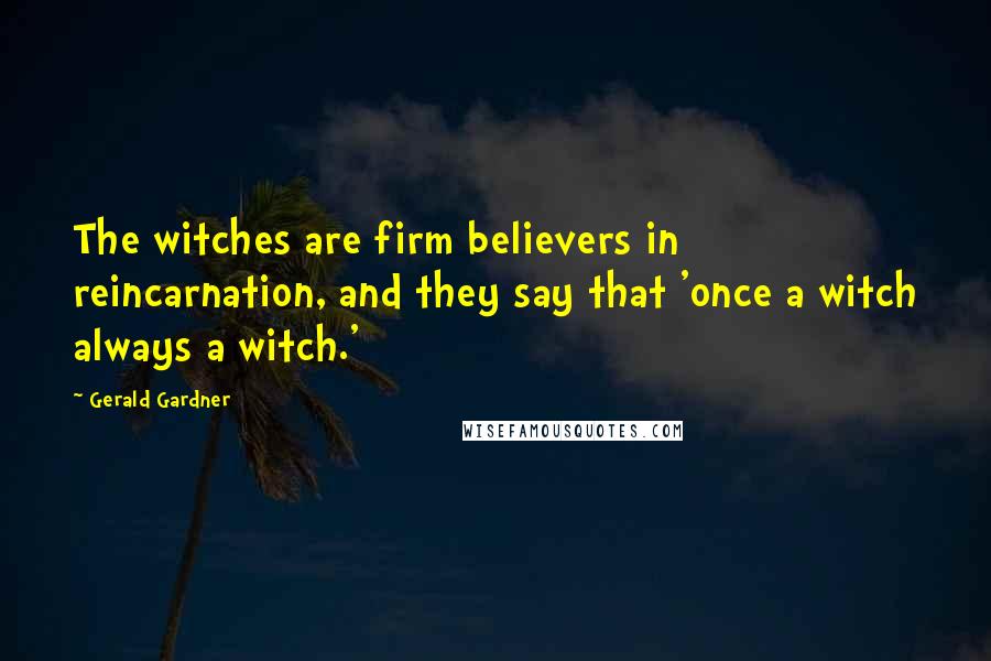 Gerald Gardner Quotes: The witches are firm believers in reincarnation, and they say that 'once a witch always a witch.'