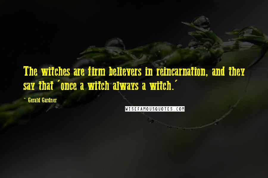 Gerald Gardner Quotes: The witches are firm believers in reincarnation, and they say that 'once a witch always a witch.'