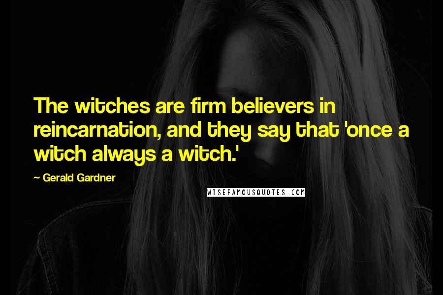 Gerald Gardner Quotes: The witches are firm believers in reincarnation, and they say that 'once a witch always a witch.'