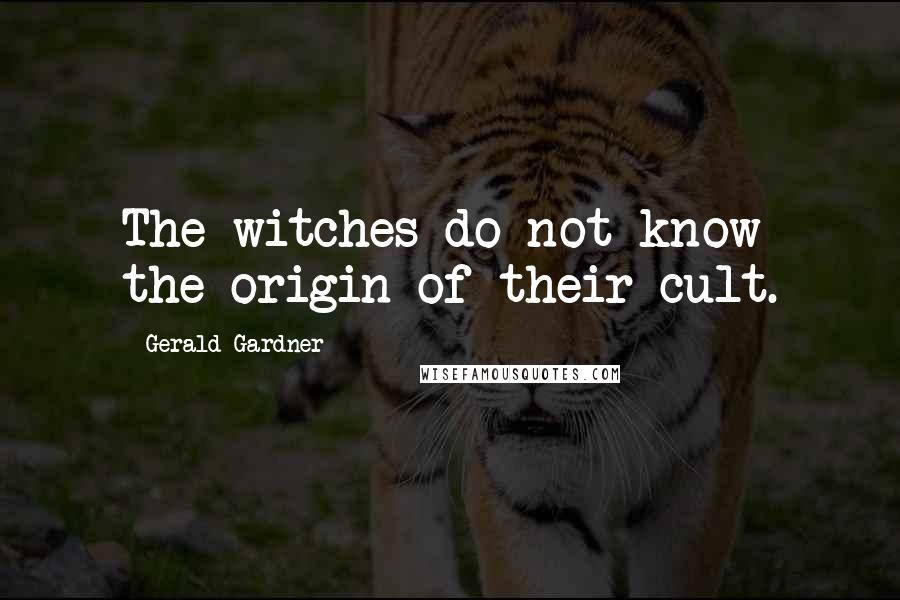 Gerald Gardner Quotes: The witches do not know the origin of their cult.