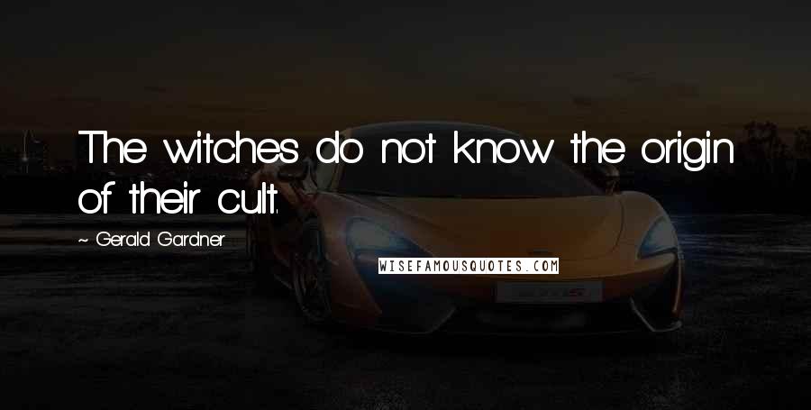 Gerald Gardner Quotes: The witches do not know the origin of their cult.