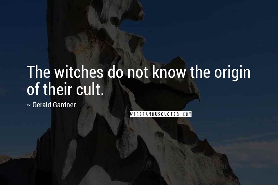 Gerald Gardner Quotes: The witches do not know the origin of their cult.