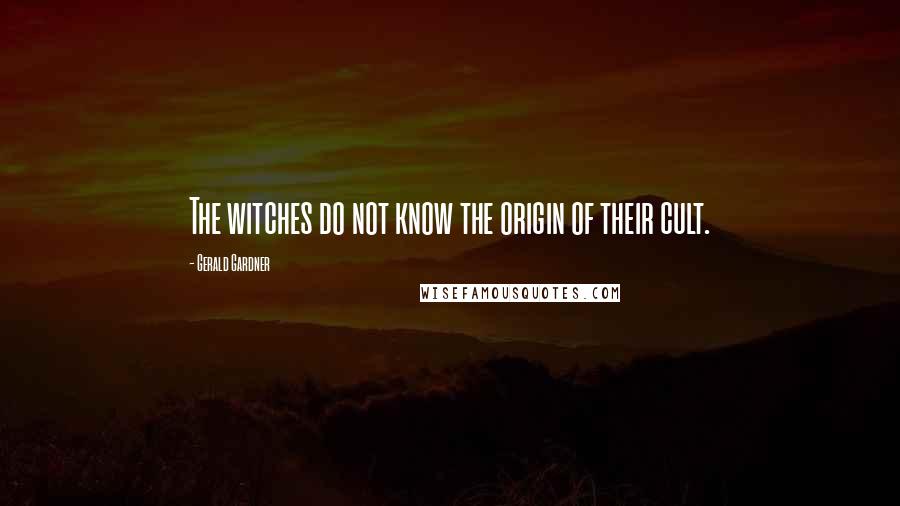 Gerald Gardner Quotes: The witches do not know the origin of their cult.