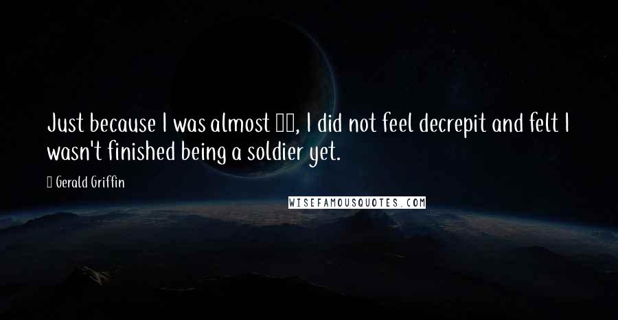 Gerald Griffin Quotes: Just because I was almost 62, I did not feel decrepit and felt I wasn't finished being a soldier yet.