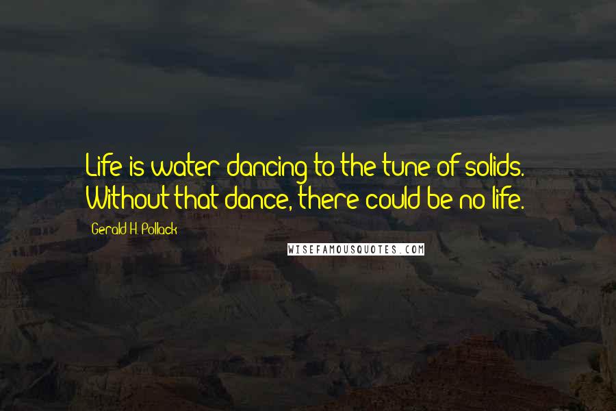 Gerald H. Pollack Quotes: Life is water dancing to the tune of solids." Without that dance, there could be no life.