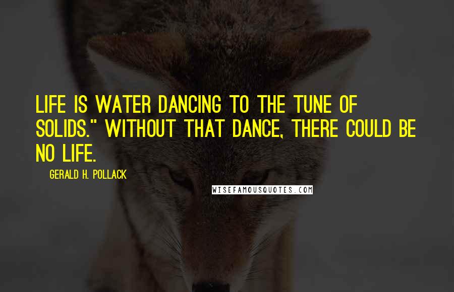 Gerald H. Pollack Quotes: Life is water dancing to the tune of solids." Without that dance, there could be no life.