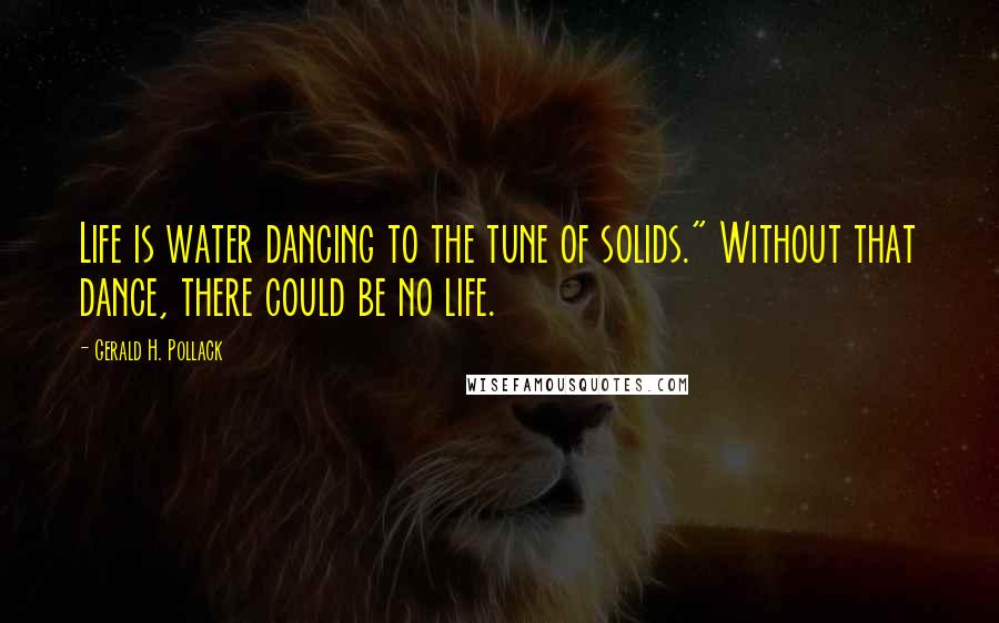 Gerald H. Pollack Quotes: Life is water dancing to the tune of solids." Without that dance, there could be no life.