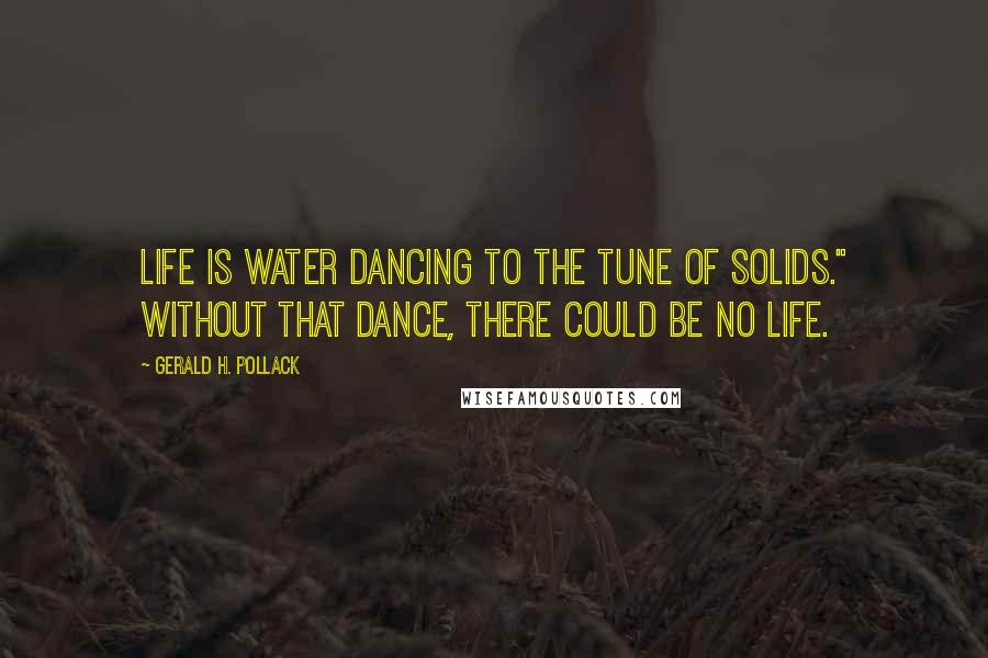 Gerald H. Pollack Quotes: Life is water dancing to the tune of solids." Without that dance, there could be no life.