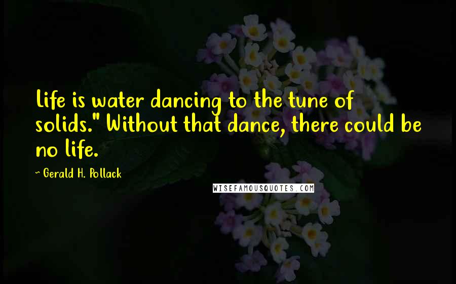 Gerald H. Pollack Quotes: Life is water dancing to the tune of solids." Without that dance, there could be no life.