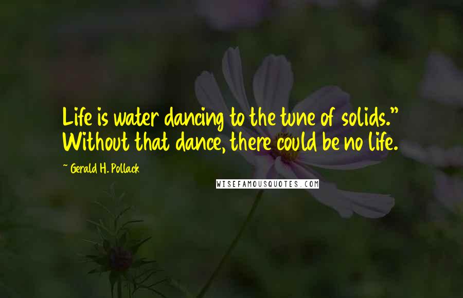 Gerald H. Pollack Quotes: Life is water dancing to the tune of solids." Without that dance, there could be no life.