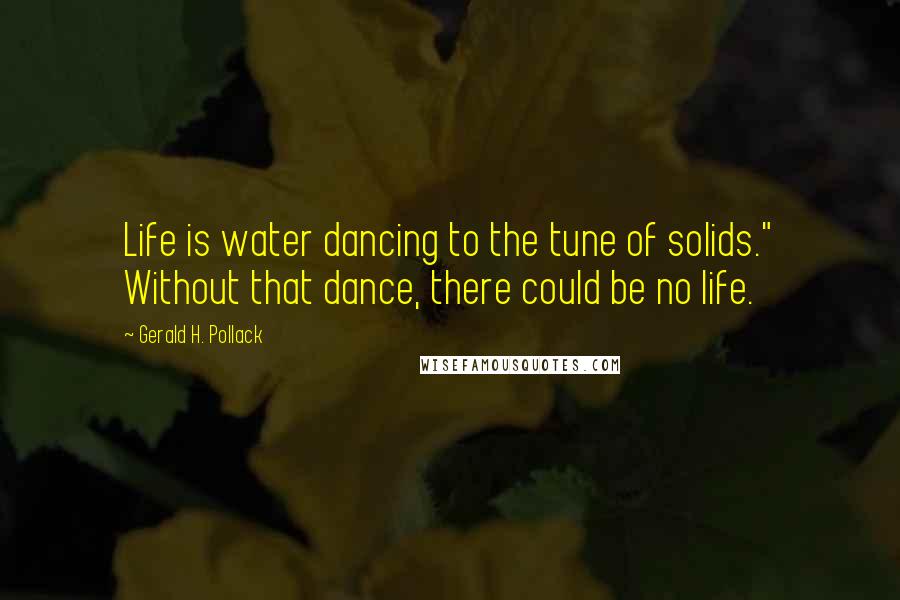 Gerald H. Pollack Quotes: Life is water dancing to the tune of solids." Without that dance, there could be no life.