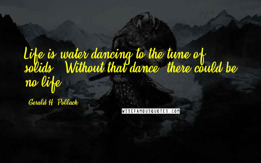 Gerald H. Pollack Quotes: Life is water dancing to the tune of solids." Without that dance, there could be no life.